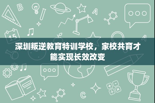 深圳叛逆教育特训学校,家校共育才能实现长效改变 深圳叛逆教育特训学校,家校共育才能实现长效改变