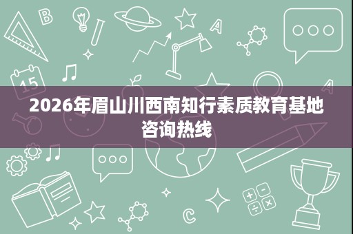 2026年眉山川西南知行素质教育基地咨询热线