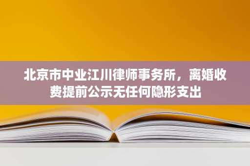 北京市中业江川律师事务所,离婚收费提前公示无任何隐形支出 北京市中业江川律师事务所,离婚收费提前公示无任何隐形支出