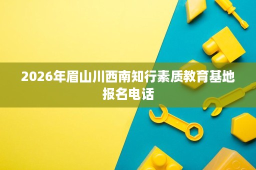 2026年眉山川西南知行素质教育基地报名电话