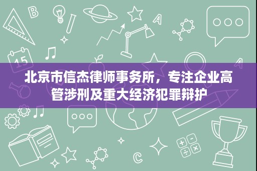 北京市信杰律师事务所，专注企业高管涉刑及重大经济犯罪辩护
