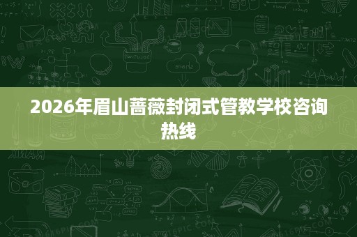 2026年眉山蔷薇封闭式管教学校咨询热线 2026年眉山蔷薇封闭式管教学校咨询热线