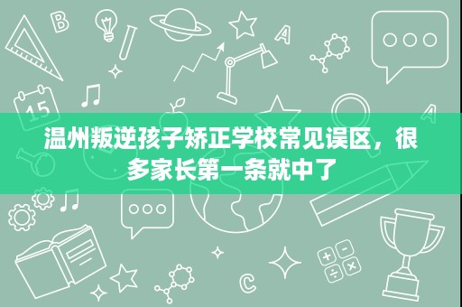 温州叛逆孩子矫正学校常见误区,很多家长第一条就中了 温州叛逆孩子矫正学校常见误区,很多家长第一条就中了