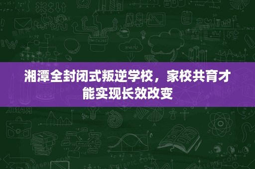 湘潭全封闭式叛逆学校,家校共育才能实现长效改变 湘潭全封闭式叛逆学校,家校共育才能实现长效改变