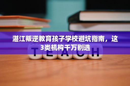 湛江叛逆教育孩子学校避坑指南,这3类机构千万别选 湛江叛逆教育孩子学校避坑指南,这3类机构千万别选