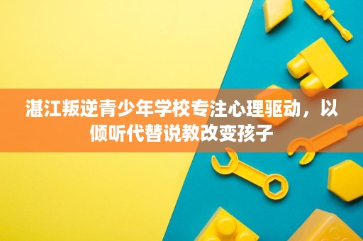 湛江叛逆青少年学校专注心理驱动,以倾听代替说教改变孩子 湛江叛逆青少年学校专注心理驱动,以倾听代替说教改变孩子