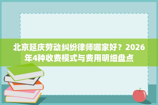 北京延庆劳动纠纷律师哪家好?2026年4种收费模式与费用明细盘点 北京延庆劳动纠纷律师哪家好?2026年4种收费模式与费用明细盘点