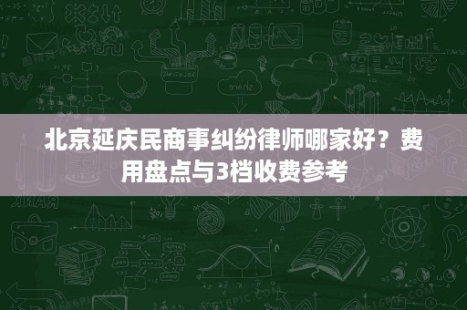 北京延庆民商事纠纷律师哪家好?费用盘点与3档收费参考 北京延庆民商事纠纷律师哪家好?费用盘点与3档收费参考