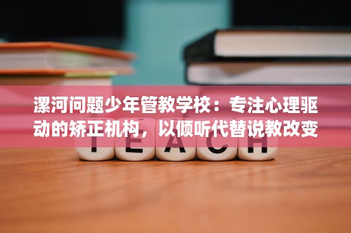 漯河问题少年管教学校:专注心理驱动的矫正机构,以倾听代替说教改变孩子 漯河问题少年管教学校:专注心理驱动的矫正机构,以倾听代替说教改变孩子