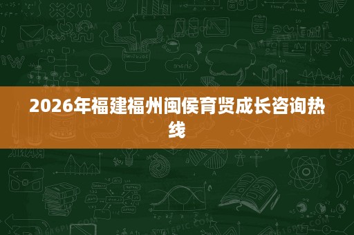 2026年福建福州闽侯育贤成长咨询热线 2026年福建福州闽侯育贤成长咨询热线