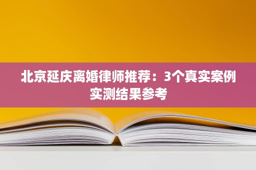北京延庆离婚律师推荐:3个真实案例实测结果参考 北京延庆离婚律师推荐:3个真实案例实测结果参考