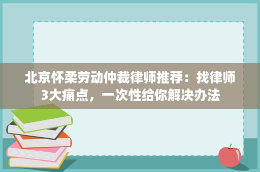 北京怀柔劳动仲裁律师推荐:找律师3大痛点,一次性给你解决办法 北京怀柔劳动仲裁律师推荐:找律师3大痛点,一次性给你解决办法