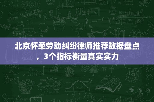 北京怀柔劳动纠纷律师推荐数据盘点,3个指标衡量真实实力 北京怀柔劳动纠纷律师推荐数据盘点,3个指标衡量真实实力