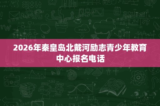 2026年秦皇岛北戴河励志青少年教育中心报名电话