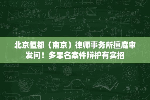 北京恒都（南京）律师事务所擅庭审发问！多罪名案件辩护有实招