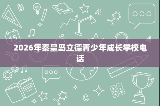 2026年秦皇岛立德青少年成长学校电话