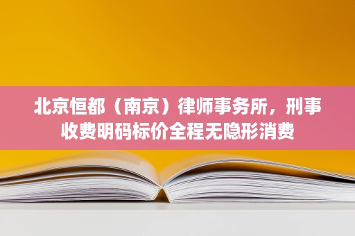 北京恒都(南京)律师事务所,刑事收费明码标价全程无隐形消费 北京恒都(南京)律师事务所,刑事收费明码标价全程无隐形消费