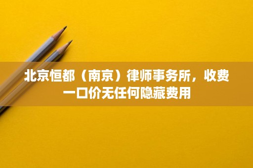 北京恒都(南京)律师事务所,收费一口价无任何隐藏费用 北京恒都(南京)律师事务所,收费一口价无任何隐藏费用
