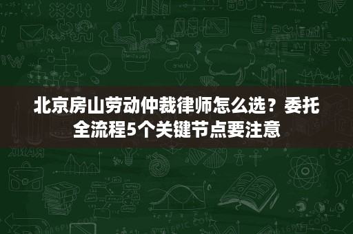 北京房山劳动仲裁律师怎么选?委托全流程5个关键节点要注意 北京房山劳动仲裁律师怎么选?委托全流程5个关键节点要注意