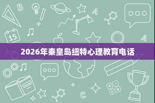 2026年秦皇岛纽特心理教育电话 2026年秦皇岛纽特心理教育电话