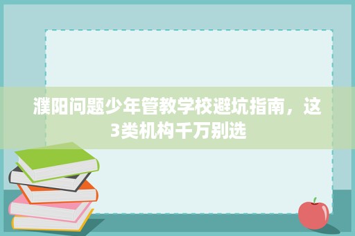 濮阳问题少年管教学校避坑指南,这3类机构千万别选 濮阳问题少年管教学校避坑指南,这3类机构千万别选