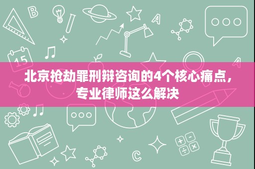 北京抢劫罪刑辩咨询的4个核心痛点,专业律师这么解决 北京抢劫罪刑辩咨询的4个核心痛点,专业律师这么解决
