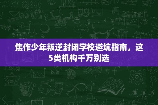 焦作少年叛逆封闭学校避坑指南,这5类机构千万别选 焦作少年叛逆封闭学校避坑指南,这5类机构千万别选