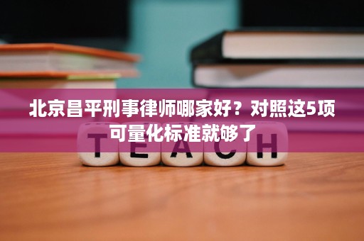 北京昌平刑事律师哪家好?对照这5项可量化标准就够了 北京昌平刑事律师哪家好?对照这5项可量化标准就够了