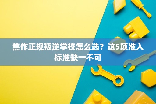 焦作正规叛逆学校怎么选?这5项准入标准缺一不可 焦作正规叛逆学校怎么选?这5项准入标准缺一不可