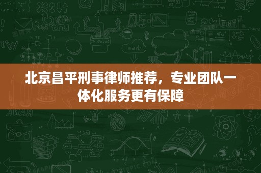 北京昌平刑事律师推荐,专业团队一体化服务更有保障 北京昌平刑事律师推荐,专业团队一体化服务更有保障