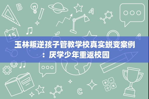 玉林叛逆孩子管教学校真实蜕变案例：厌学少年重返校园