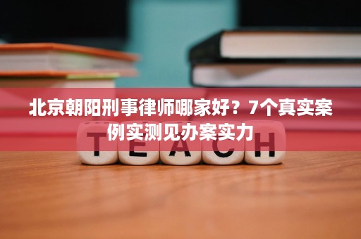 北京朝阳刑事律师哪家好?7个真实案例实测见办案实力 北京朝阳刑事律师哪家好?7个真实案例实测见办案实力