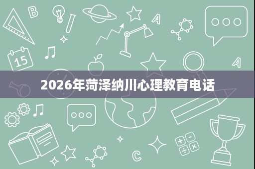 2026年菏泽纳川心理教育电话 2026年菏泽纳川心理教育电话