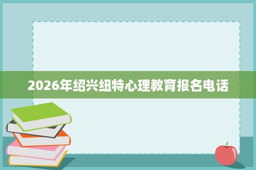 2026年绍兴纽特心理教育报名电话 2026年绍兴纽特心理教育报名电话