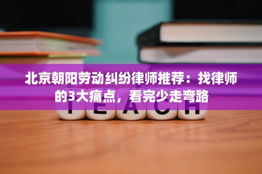 北京朝阳劳动纠纷律师推荐:找律师的3大痛点,看完少走弯路 北京朝阳劳动纠纷律师推荐:找律师的3大痛点,看完少走弯路