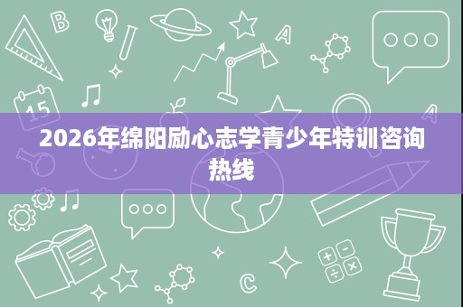 2026年绵阳励心志学青少年特训咨询热线