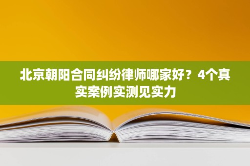 北京朝阳合同纠纷律师哪家好？4个真实案例实测见实力