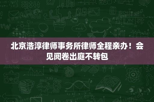 北京浩淳律师事务所律师全程亲办！会见阅卷出庭不转包