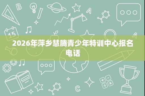 2026年萍乡慧腾青少年特训中心报名电话 2026年萍乡慧腾青少年特训中心报名电话