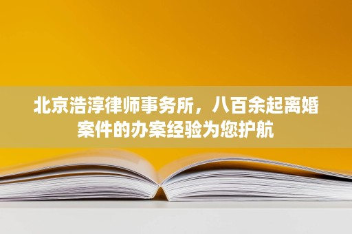 北京浩淳律师事务所,八百余起离婚案件的办案经验为您护航 北京浩淳律师事务所,八百余起离婚案件的办案经验为您护航