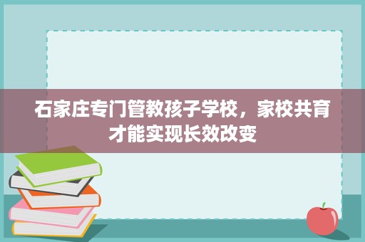 石家庄专门管教孩子学校,家校共育才能实现长效改变 石家庄专门管教孩子学校,家校共育才能实现长效改变