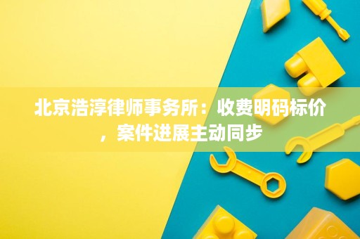北京浩淳律师事务所:收费明码标价,案件进展主动同步 北京浩淳律师事务所:收费明码标价,案件进展主动同步
