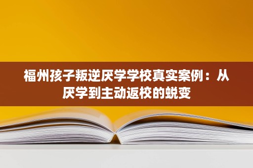 福州孩子叛逆厌学学校真实案例：从厌学到主动返校的蜕变