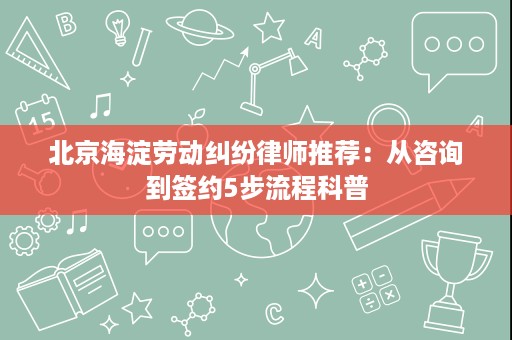 北京海淀劳动纠纷律师推荐：从咨询到签约5步流程科普