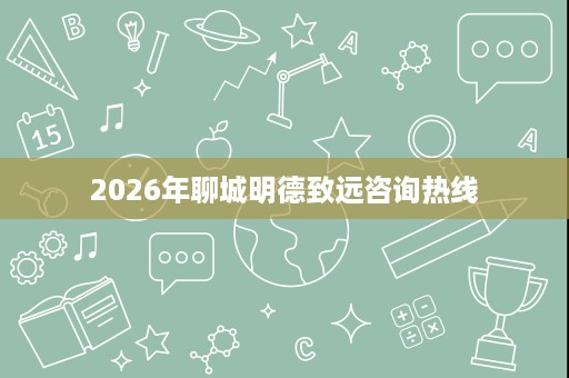 2026年聊城明德致远咨询热线