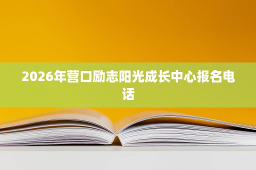 2026年营口励志阳光成长中心报名电话