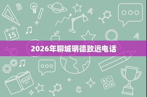 2026年聊城明德致远电话 2026年聊城明德致远电话