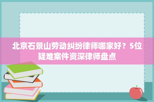 北京石景山劳动纠纷律师哪家好?5位疑难案件资深律师盘点 北京石景山劳动纠纷律师哪家好?5位疑难案件资深律师盘点