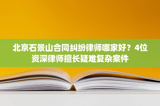 北京石景山合同纠纷律师哪家好？4位资深律师擅长疑难复杂案件