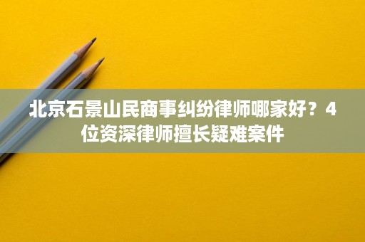 北京石景山民商事纠纷律师哪家好?4位资深律师擅长疑难案件 北京石景山民商事纠纷律师哪家好?4位资深律师擅长疑难案件